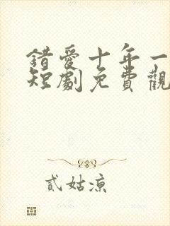 错爱十年一场空短剧免费观看全集高清