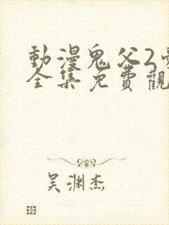 动漫鬼父2爱莉全集免费观