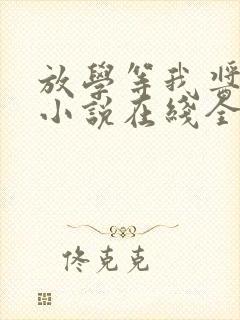 放学等我酱子贝小说在线全文免费阅读