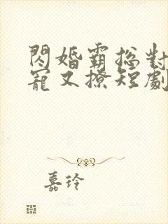 闪婚霸总对我又宠又撩短剧免费观看