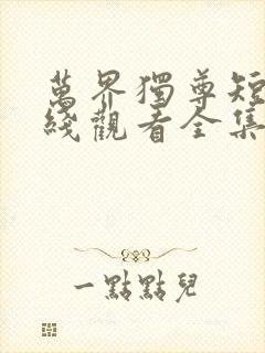 万界独尊短剧在线观看全集免费播放