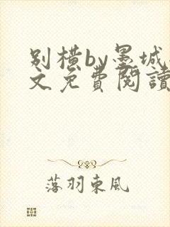 别横by墨城全文免费阅读笔趣阁