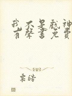 我不是戏神小说有声书免费