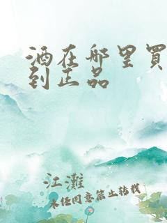 酒在哪里买能买到正品