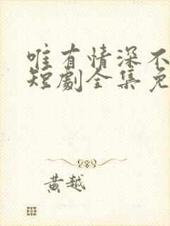 唯有情深不可负短剧全集免费观看高清