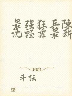 最强狂兵陈六何沈轻舞最新章节