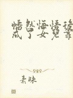 幡然悔悟后,我成了女儿靠山网盘