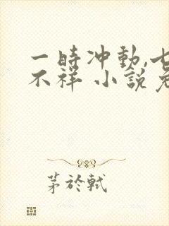 一时冲动,七世不祥 小说免费阅读全本