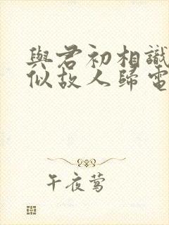 与君初相识·恰似故人归电视剧