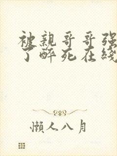 被亲哥哥强制爱了醉死在线阅读