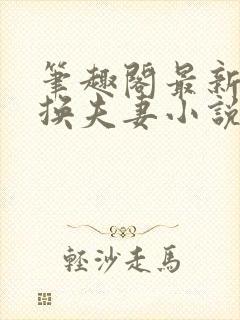 笔趣阁最新完结换夫妻小说