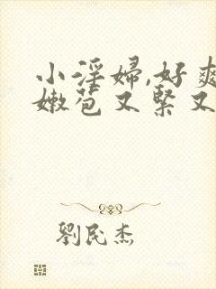 小淫妇,好爽,嫩苞又紧又