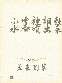 小雪被调教到奶水都喷出来