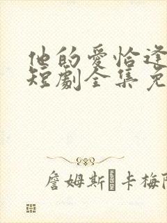 他的爱恰逢其时短剧全集免费观看