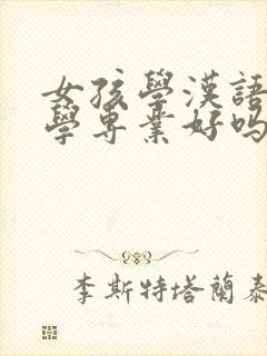 女孩学汉语言文学专业好吗