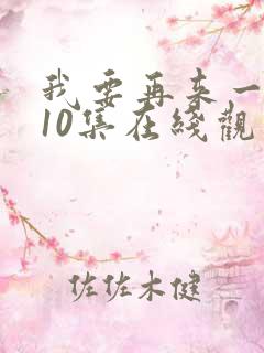 我要再来一次第10集在线观看