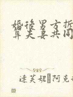 婚后男方拆迁房算夫妻共同财产吗