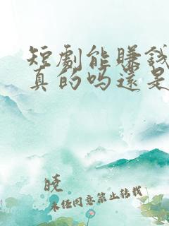 短剧能赚钱吗是真的吗还是假的