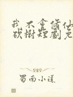 我不会修仙只会砍树短剧免费观看