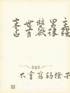 末世双男主病娇占有欲很强