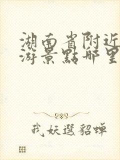 湖南省附近的旅游景点哪里好玩