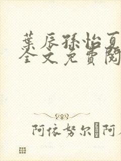 叶辰孙怡夏若雪全文免费阅读顶点