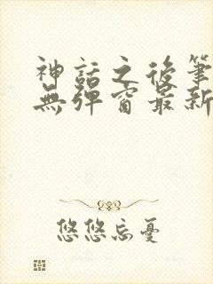 神话之后笔趣阁无弹窗最新章节内容