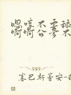 嗯哼不要舔了啊啊啊公爹不要