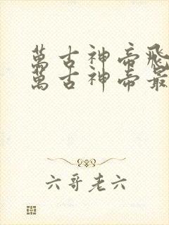 万古神帝飞天鱼万古神帝最新章节