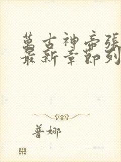 万古神帝张若尘最新章节列表免费阅读