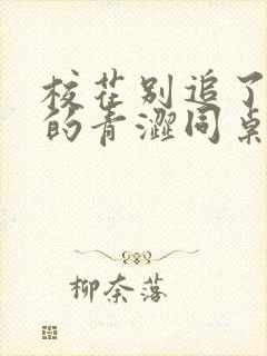 校花别追了,我的青涩同桌又软又甜txt