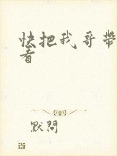 快把我哥带走快看