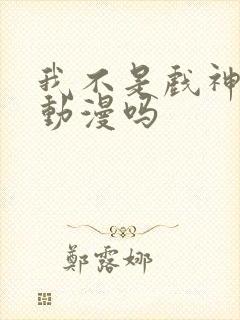 我不是戏神会出动漫吗