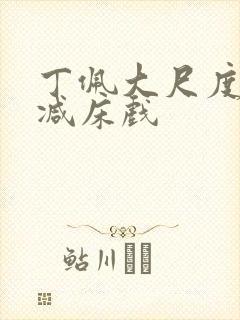 丁佩大尺度无删减床戏