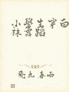 小学生穿白色丝袜舞蹈