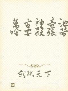 万古神帝池瑶为啥要杀张若尘