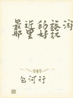 最近的旅游景区哪里好玩