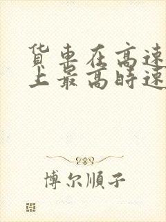 货车在高速公路上最高时速是多少