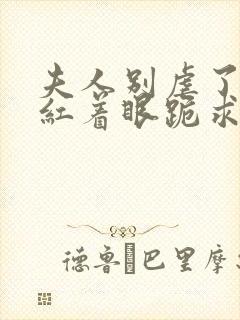 夫人别虐了傅总红着眼跪求原谅短剧