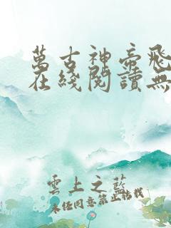 万古神帝飞天鱼在线阅读无弹窗