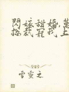 闪嫁甜婚,万亿总裁宠我上天