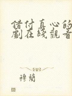 错付真心的爱短剧在线观看全集免费