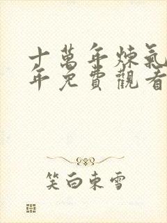 十万年炼气十万年免费观看全集