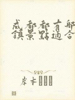 成都都有哪些古镇景点适合游玩