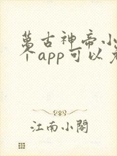 万古神帝小说哪个app可以免费阅读