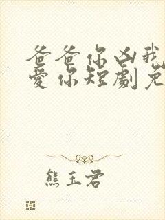 爸爸你凶我我也爱你短剧免费观看完整版