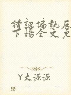 错认偏执反派的下场全文免费阅读