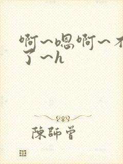 啊~嗯啊~不要了~h