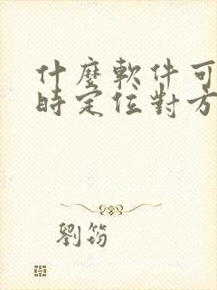 什么软件可以实时定位对方位置