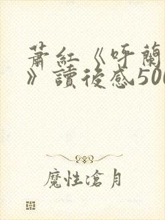 萧红《呼兰河传》读后感500字以上7篇